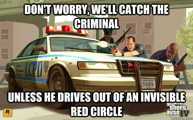 Don't worry, we'll catch the criminal Unless he drives out of an invisible red circle  GTA Cop