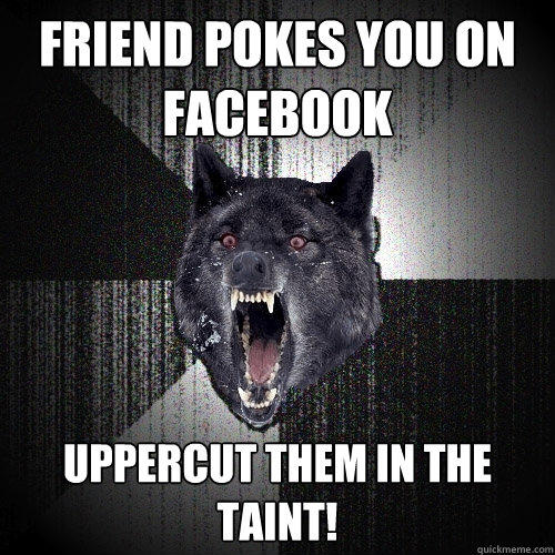 Friend pokes you on facebook uppercut them in the taint!  Insanity Wolf