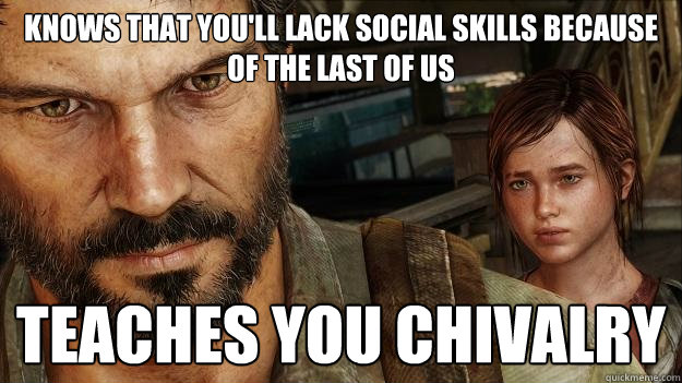 Knows that you'll lack social skills because of the Last of us Teaches you chivalry - Knows that you'll lack social skills because of the Last of us Teaches you chivalry  Good Guy Joel