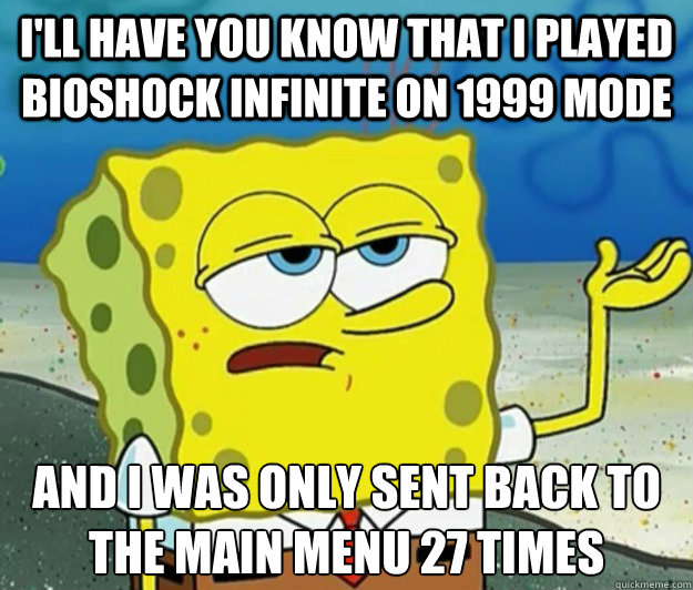 I'll have you know that I played Bioshock infinite on 1999 mode and i was only sent back to the main menu 27 times  Tough Spongebob