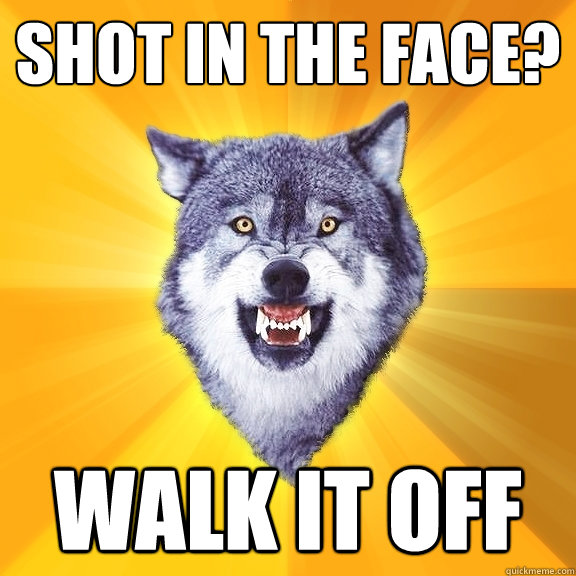 Shot in the face? Walk it off  Courage Wolf