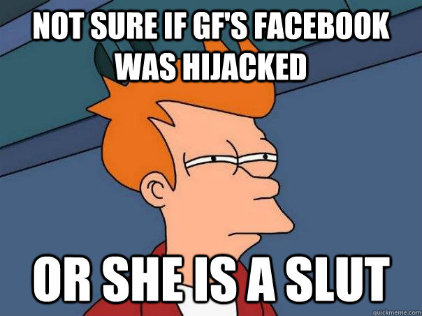 Not sure if gf's facebook was hijacked  or she is a slut  Futurama Fry