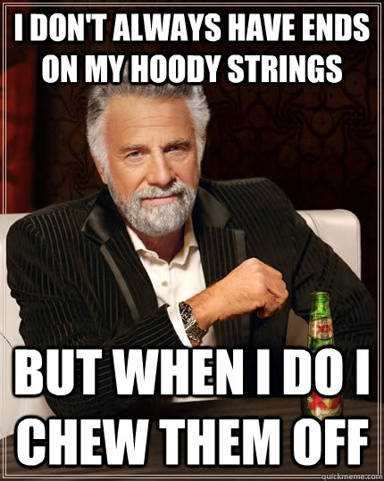 i don't always have ends on my hoody strings  but when i do i chew them off   The Most Interesting Man In The World