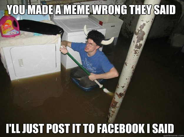 You made a meme wrong they said i'll just post it to facebook i said - You made a meme wrong they said i'll just post it to facebook i said  Do the laundry they said