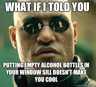 what if i told you Putting empty alcohol bottles in your window sill doesn't make you cool - what if i told you Putting empty alcohol bottles in your window sill doesn't make you cool  Matrix Morpheus