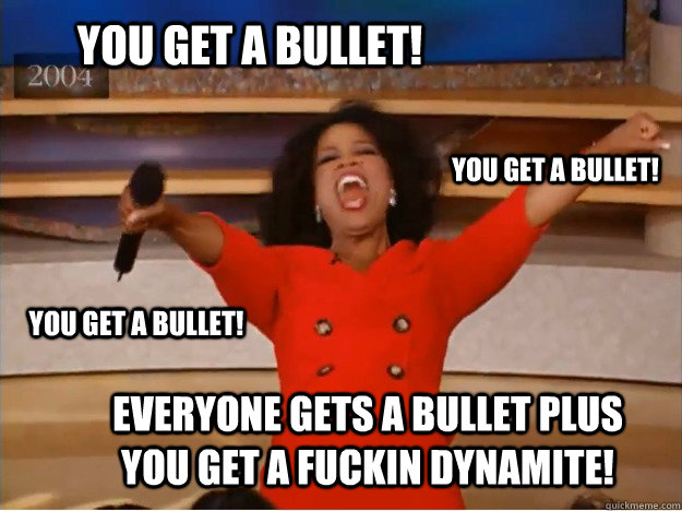 You get a bullet! Everyone gets a bullet plus You get a fuckin dynamite! You get a bullet! You get a bullet!  oprah you get a car