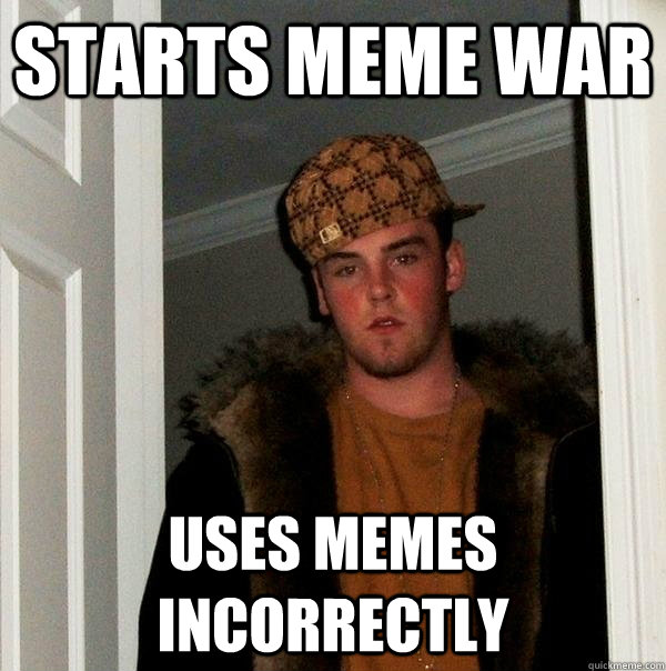 Starts meme war Uses memes incorrectly - Starts meme war Uses memes incorrectly  Scumbag Steve