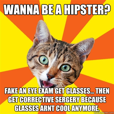 wanna be a hipster? fake an eye exam get glasses... then get corrective sergery because glasses arnt cool anymore.  Bad Advice Cat