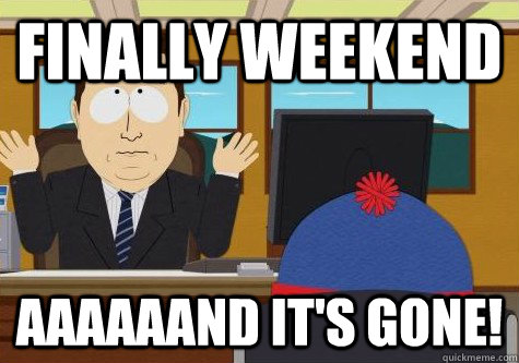 Finally weekend Aaaaaand it's gone! - Finally weekend Aaaaaand it's gone!  Misc