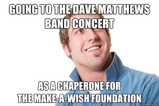 going to the Dave Matthews Band concert as a chaperone for                                       the make-a-wish foundation  Misunderstood D-Bag