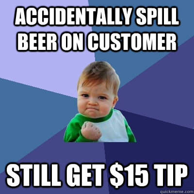 Accidentally spill beer on customer still get $15 tip  Success Kid