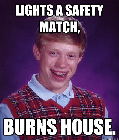 lights a safety match, burns house. - lights a safety match, burns house.  Bad Luck Brian