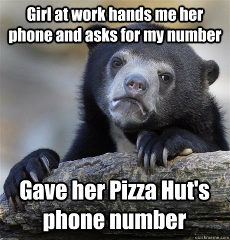 Girl at work hands me her phone and asks for my number Gave her Pizza Hut's phone number  Confession Bear