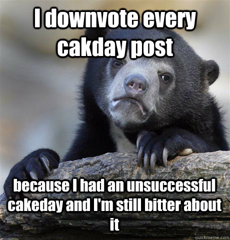 I downvote every cakday post because I had an unsuccessful cakeday and I'm still bitter about it  Confession Bear