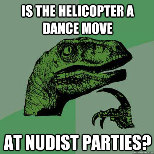 Is the helicopter a dance move at nudist parties? - Is the helicopter a dance move at nudist parties?  Philosoraptor