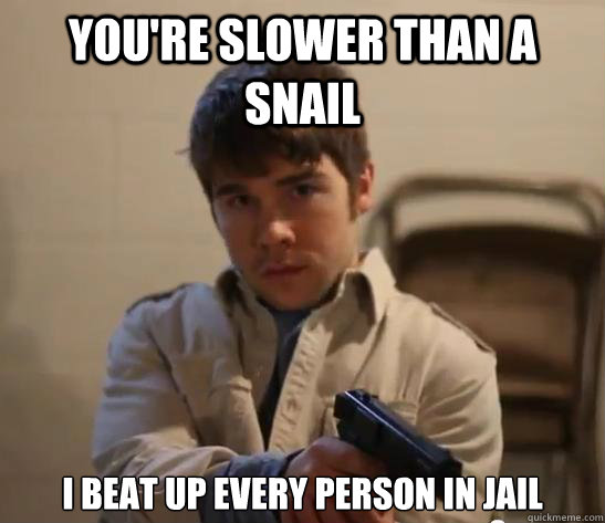 you're slower than a snail i beat up every person in jail  