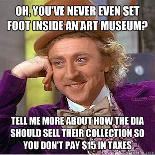 Oh, you've never even set foot inside an art museum? Tell me more about how the DIA should sell their collection so you don't pay $15 in taxes - Oh, you've never even set foot inside an art museum? Tell me more about how the DIA should sell their collection so you don't pay $15 in taxes  Condescending Wonka