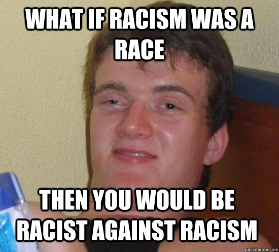 WHAT IF RACISM was a race Then you would be racist against racism  10 Guy