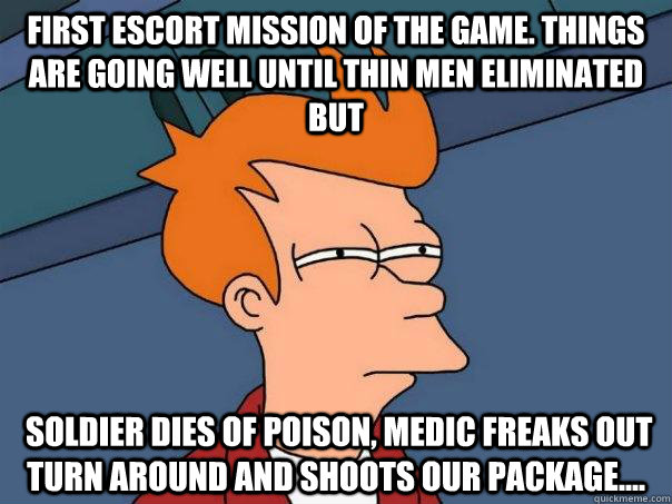 First escort mission of the game. Things are going well until Thin men eliminated but  soldier dies of poison, medic freaks out turn around and shoots our package....  Futurama Fry