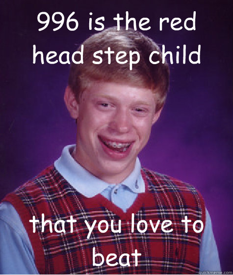 996 is the red head step child  that you love to beat  Bad Luck Brian