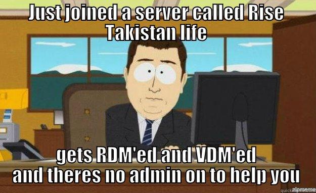 JUST JOINED A SERVER CALLED RISE TAKISTAN LIFE GETS RDM'ED AND VDM'ED AND THERES NO ADMIN ON TO HELP YOU aaaand its gone