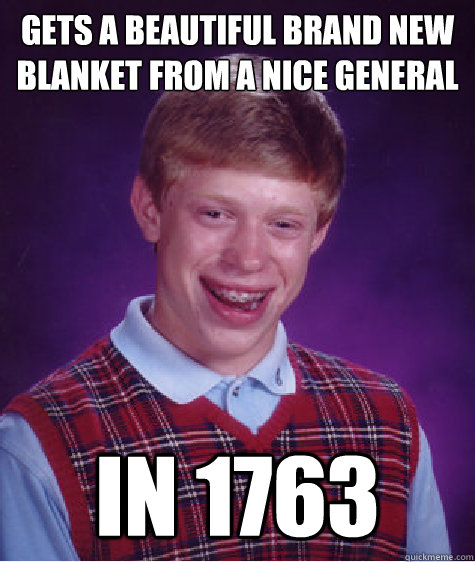 gets a beautiful brand new blanket from a nice general  in 1763  Bad Luck Brian