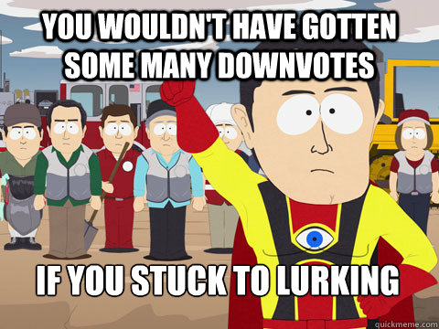 You wouldn't have gotten some many downvotes if you stuck to lurking  Captain Hindsight