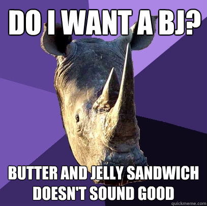 do I want a bj? butter and jelly sandwich doesn't sound good  Sexually Oblivious Rhino