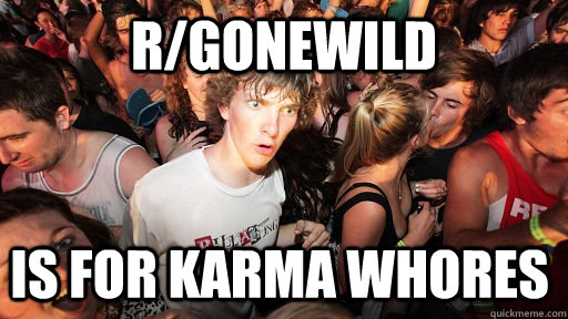 r/gonewild is for karma whores  Sudden Clarity Clarence