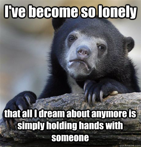 I've become so lonely that all I dream about anymore is simply holding hands with someone  Confession Bear