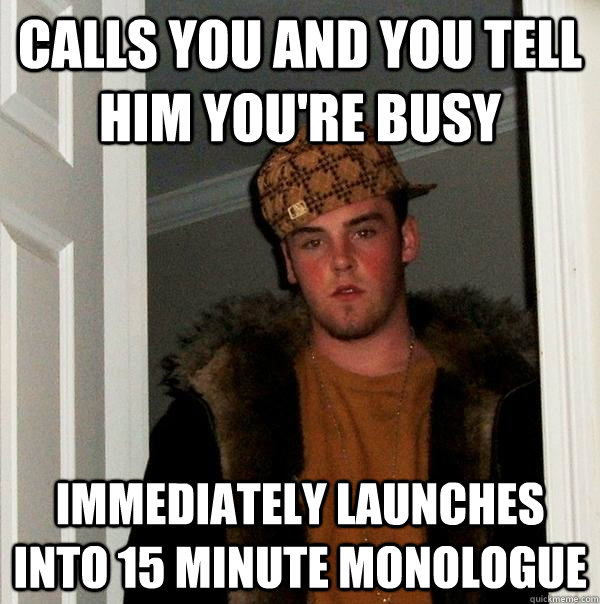 calls you and you tell him you're busy immediately launches into 15 minute monologue  Scumbag Steve