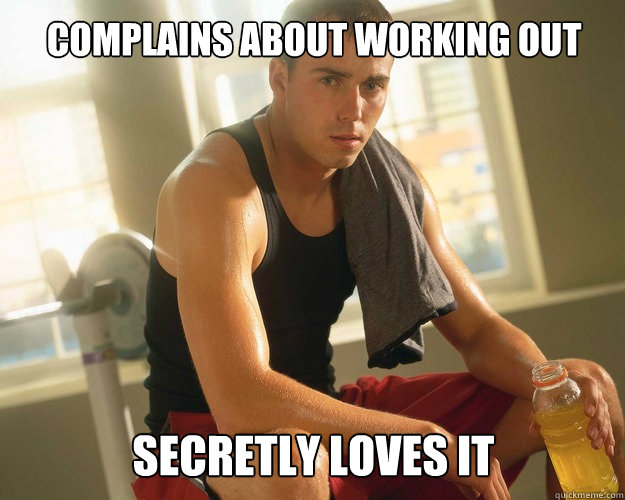 complains about working out secretly loves it  