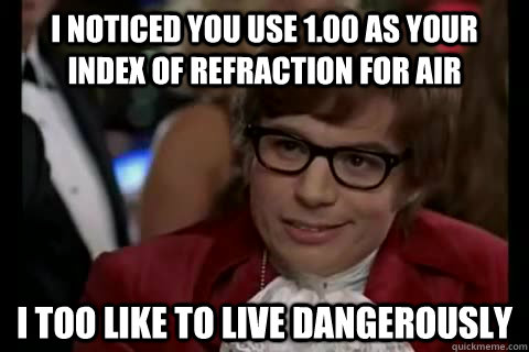 I noticed you use 1.00 as your index of refraction for air i too like to live dangerously  Dangerously - Austin Powers