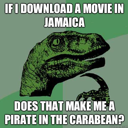 If I download a movie in Jamaica  Does that make me a pirate in the Carabean?   Philosoraptor