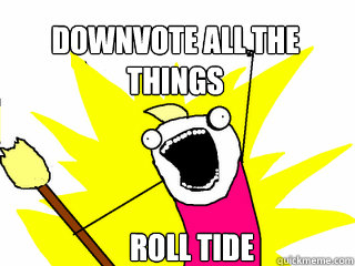 Downvote all the things Roll Tide  All The Things