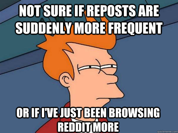 Not sure if reposts are suddenly more frequent Or if I've just been browsing reddit more  Futurama Fry