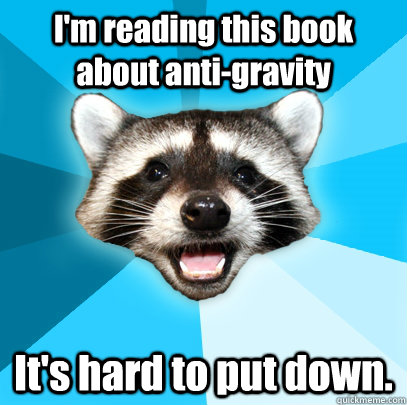 I'm reading this book about anti-gravity It's hard to put down.  Lame Pun Coon