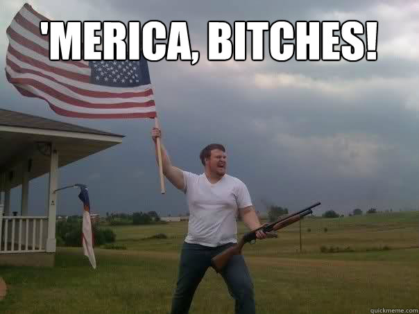 'merica, bitches!  - 'merica, bitches!   Overly Patriotic American