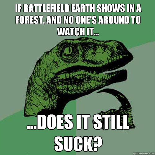 If Battlefield Earth shows in a forest, and no one's around to watch it... ...does it still suck?  Philosoraptor