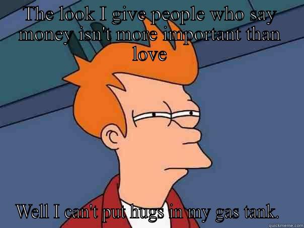 What ?! - THE LOOK I GIVE PEOPLE WHO SAY MONEY ISN'T MORE IMPORTANT THAN LOVE WELL I CAN'T PUT HUGS IN MY GAS TANK.  Futurama Fry