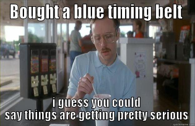 Bought a blue timing belt - BOUGHT A BLUE TIMING BELT I GUESS YOU COULD SAY THINGS ARE GETTING PRETTY SERIOUS Things are getting pretty serious