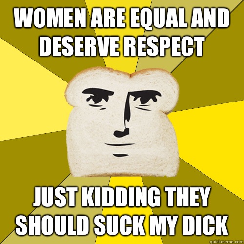 Women are equal and deserve respect Just kidding they should suck my dick  Breadfriend