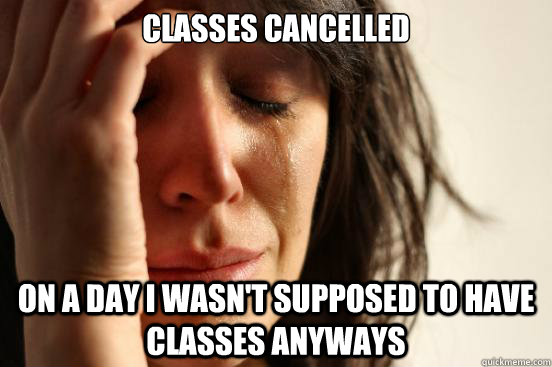 classes cancelled on a day i wasn't supposed to have classes anyways  First World Problems