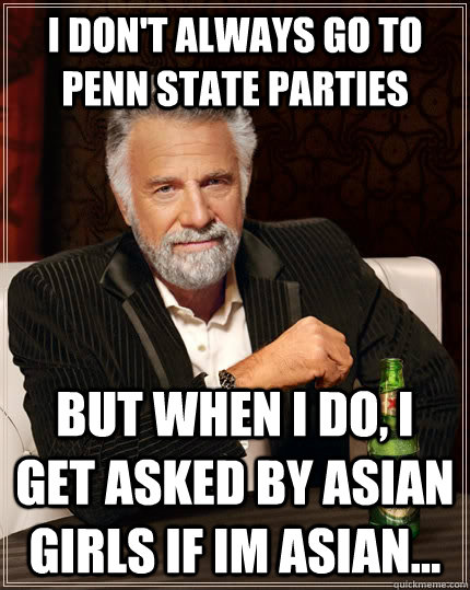 I don't always go to Penn State Parties but when I do, I get asked by Asian girls if Im Asian...  The Most Interesting Man In The World