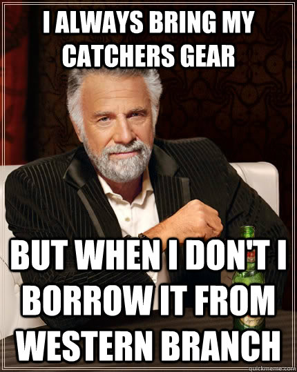 I always Bring my catchers gear but when I don't I borrow it from Western Branch  The Most Interesting Man In The World