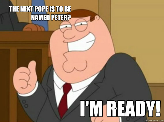 The next Pope is to be named Peter? I'm ready! - The next Pope is to be named Peter? I'm ready!  Peter Griffin