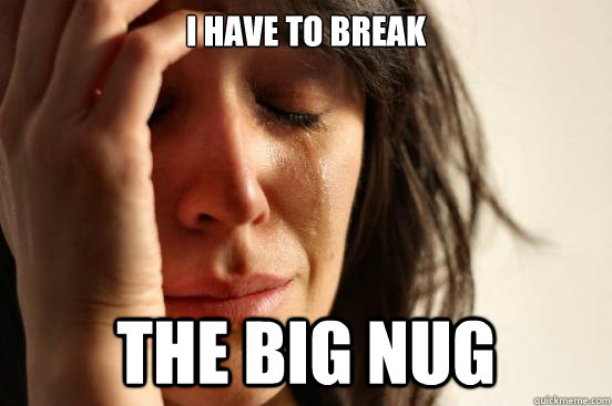 I have to break the big nug - I have to break the big nug  First World Problems