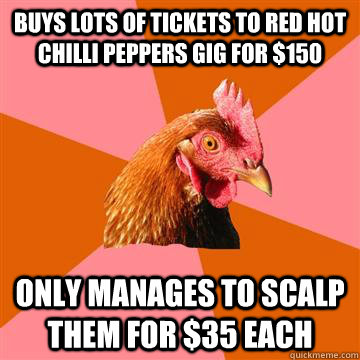 Buys lots of tickets to Red Hot chilli peppers gig for $150 only manages to scalp them for $35 each  Anti-Joke Chicken