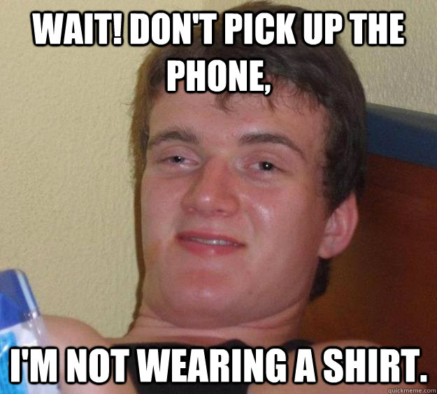 Wait! don't pick up the phone, I'm not wearing a shirt.  10 Guy