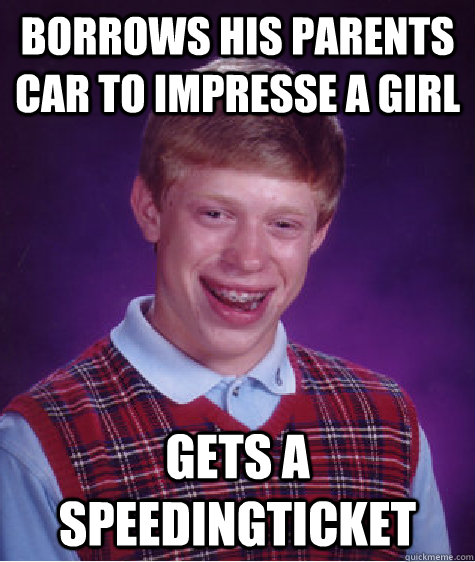 borrows his parents car to impresse a girl gets a speedingticket  Bad Luck Brian